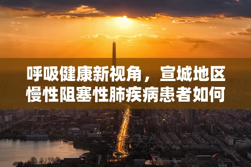 呼吸健康新视角，宣城地区慢性阻塞性肺疾病患者如何有效进行家庭氧疗？
