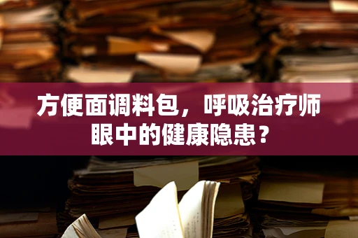 方便面调料包，呼吸治疗师眼中的健康隐患？