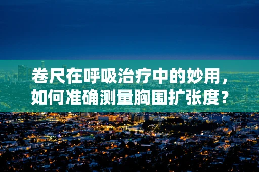 卷尺在呼吸治疗中的妙用，如何准确测量胸围扩张度？