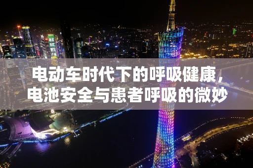 电动车时代下的呼吸健康，电池安全与患者呼吸的微妙联系