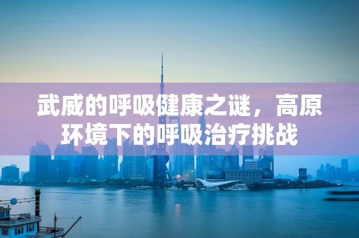 武威的呼吸健康之谜，高原环境下的呼吸治疗挑战