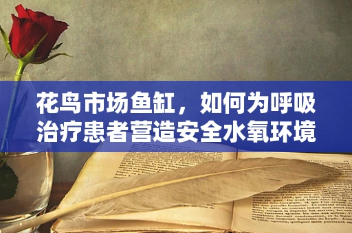 花鸟市场鱼缸，如何为呼吸治疗患者营造安全水氧环境？