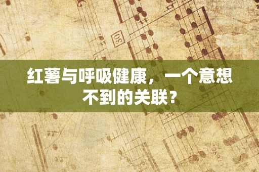 红薯与呼吸健康，一个意想不到的关联？