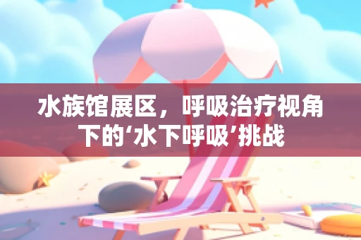水族馆展区，呼吸治疗视角下的‘水下呼吸’挑战
