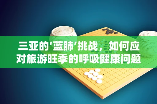 三亚的‘蓝肺’挑战，如何应对旅游旺季的呼吸健康问题？