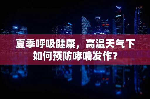 夏季呼吸健康，高温天气下如何预防哮喘发作？