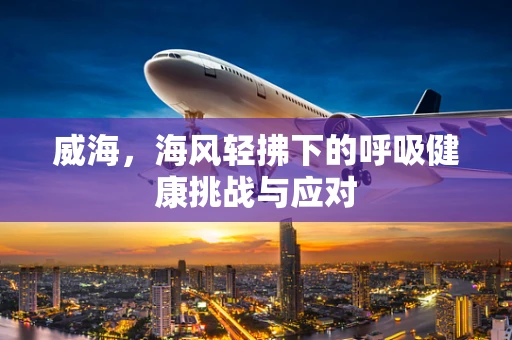 威海，海风轻拂下的呼吸健康挑战与应对