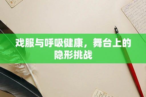戏服与呼吸健康，舞台上的隐形挑战