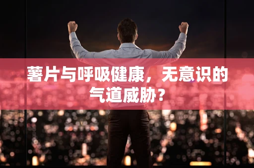 薯片与呼吸健康，无意识的气道威胁？