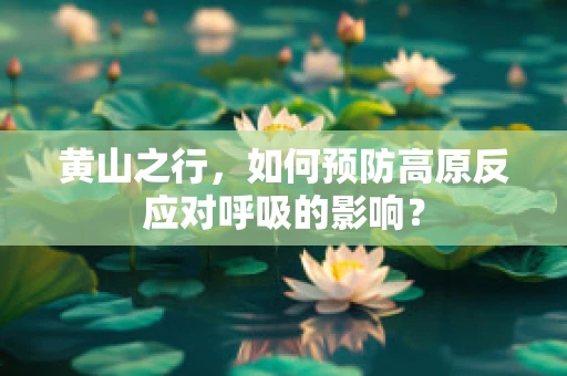 黄山之行，如何预防高原反应对呼吸的影响？