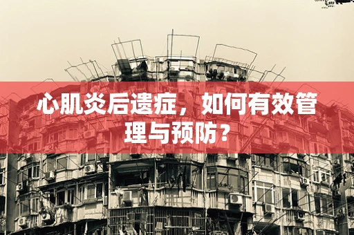 心肌炎后遗症，如何有效管理与预防？