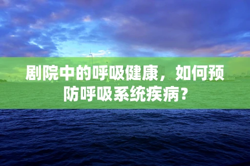 剧院中的呼吸健康，如何预防呼吸系统疾病？