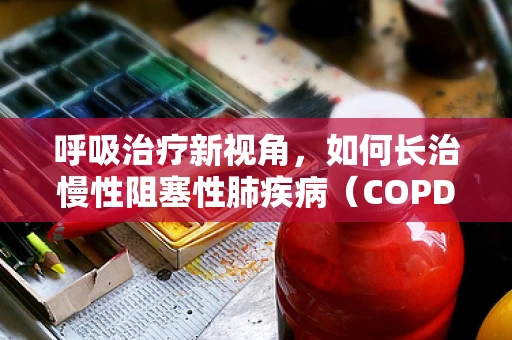 呼吸治疗新视角，如何长治慢性阻塞性肺疾病（COPD）？