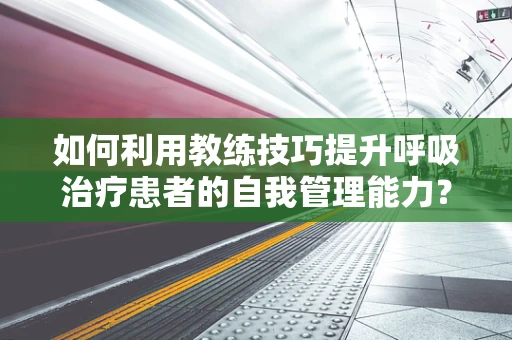 如何利用教练技巧提升呼吸治疗患者的自我管理能力？