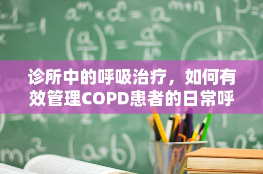 诊所中的呼吸治疗，如何有效管理COPD患者的日常呼吸？