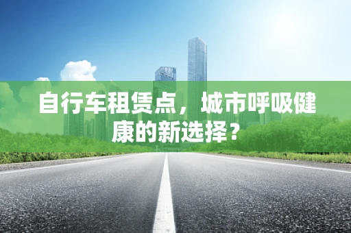 自行车租赁点，城市呼吸健康的新选择？