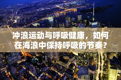冲浪运动与呼吸健康，如何在海浪中保持呼吸的节奏？