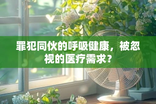 罪犯同伙的呼吸健康，被忽视的医疗需求？
