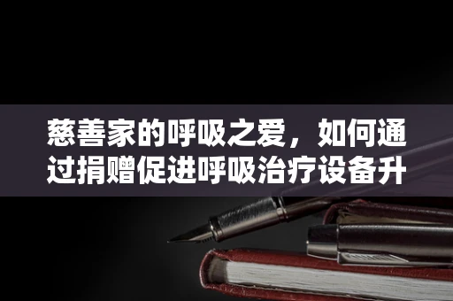 慈善家的呼吸之爱，如何通过捐赠促进呼吸治疗设备升级？