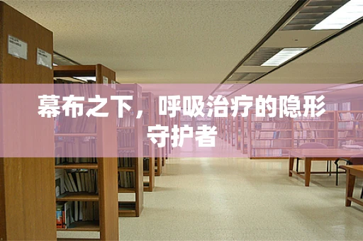 幕布之下，呼吸治疗的隐形守护者