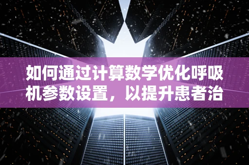 如何通过计算数学优化呼吸机参数设置，以提升患者治疗效果？