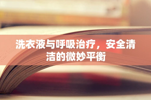 洗衣液与呼吸治疗，安全清洁的微妙平衡