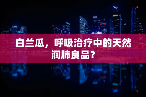 白兰瓜，呼吸治疗中的天然润肺良品？