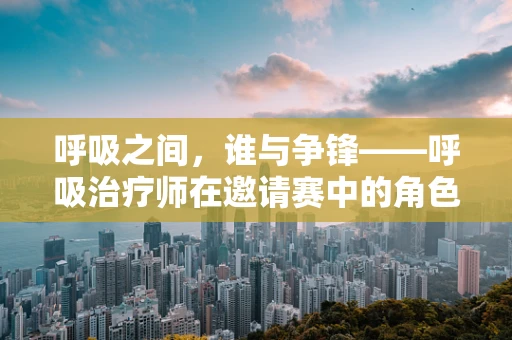呼吸之间，谁与争锋——呼吸治疗师在邀请赛中的角色与挑战