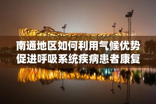 南通地区如何利用气候优势促进呼吸系统疾病患者康复？
