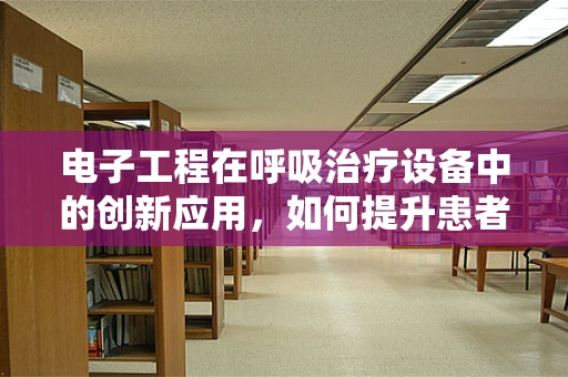 电子工程在呼吸治疗设备中的创新应用，如何提升患者治疗体验？