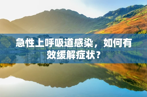 急性上呼吸道感染，如何有效缓解症状？
