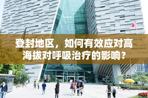 登封地区，如何有效应对高海拔对呼吸治疗的影响？