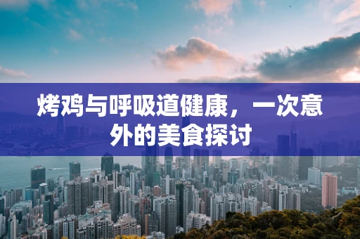 烤鸡与呼吸道健康，一次意外的美食探讨