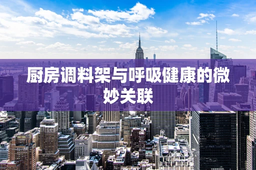 厨房调料架与呼吸健康的微妙关联