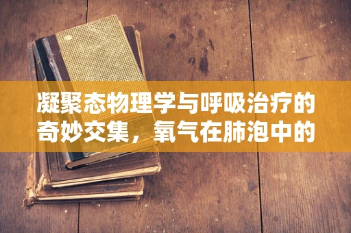 凝聚态物理学与呼吸治疗的奇妙交集，氧气在肺泡中的微观世界
