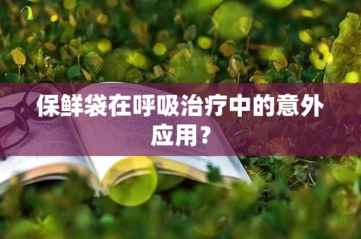 保鲜袋在呼吸治疗中的意外应用？