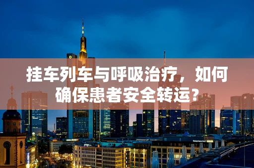 挂车列车与呼吸治疗，如何确保患者安全转运？