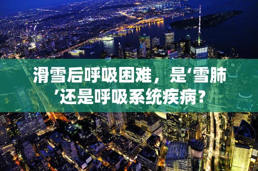 滑雪后呼吸困难，是‘雪肺’还是呼吸系统疾病？