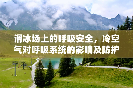 滑冰场上的呼吸安全，冷空气对呼吸系统的影响及防护措施