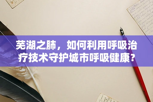 芜湖之肺，如何利用呼吸治疗技术守护城市呼吸健康？
