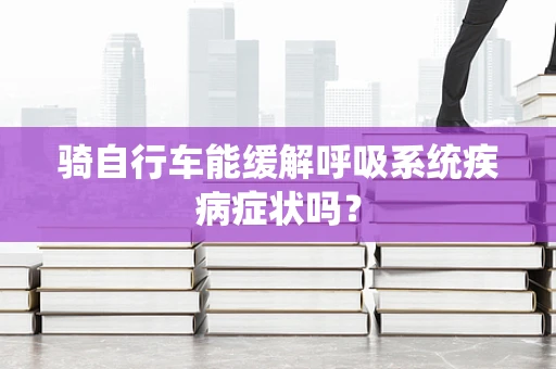 骑自行车能缓解呼吸系统疾病症状吗？