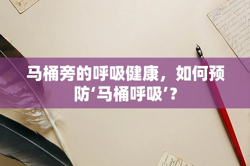 马桶旁的呼吸健康，如何预防‘马桶呼吸’？
