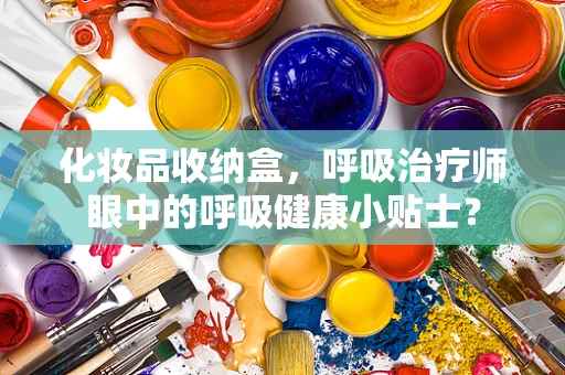 化妆品收纳盒，呼吸治疗师眼中的呼吸健康小贴士？
