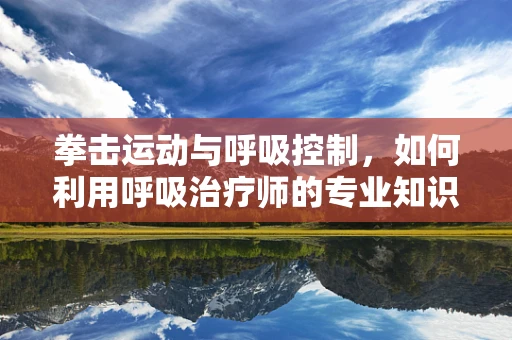 拳击运动与呼吸控制，如何利用呼吸治疗师的专业知识提升拳击手表现？