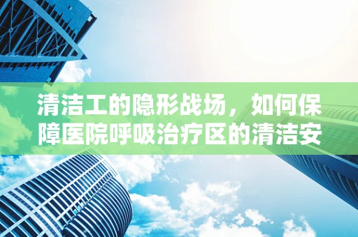 清洁工的隐形战场，如何保障医院呼吸治疗区的清洁安全？
