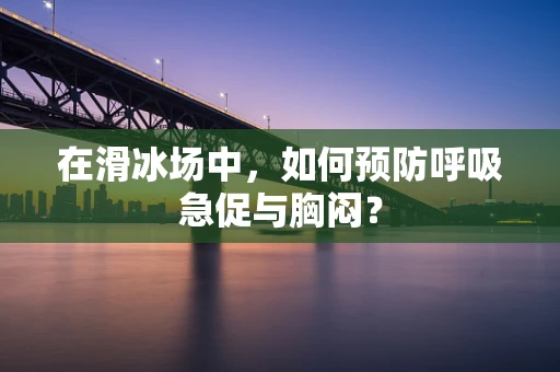 在滑冰场中，如何预防呼吸急促与胸闷？