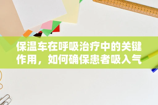 保温车在呼吸治疗中的关键作用，如何确保患者吸入气体的适宜温度？