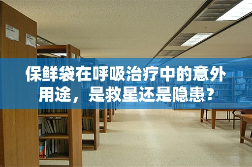 保鲜袋在呼吸治疗中的意外用途，是救星还是隐患？