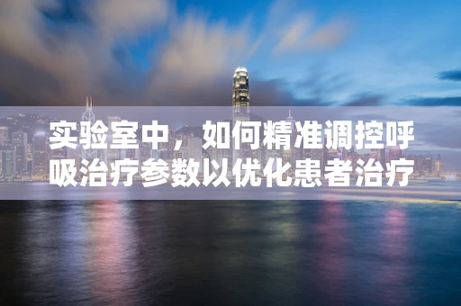 实验室中，如何精准调控呼吸治疗参数以优化患者治疗效果？
