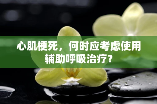 心肌梗死，何时应考虑使用辅助呼吸治疗？